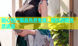 糖心精产国品免费老版：轻松获取优质资源