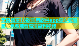 无限畅享18款禁用软件app糖心破解版，免费观看高清福利视频