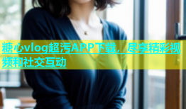 糖心vlog超污APP下载，尽享精彩视频和社交互动