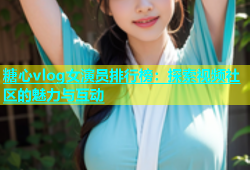 糖心vlog女演员排行榜：探索视频社区的魅力与互动