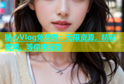 糖心Vlog免费看：无限资源，精彩视频，等你来探索