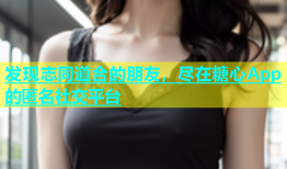 发现志同道合的朋友，尽在糖心App的匿名社交平台