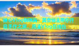 糖心Vlog锅锅酱：美食博主带你开启手作之旅，高清Vlog在线看