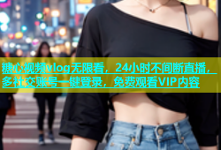 糖心视频vlog无限看，24小时不间断直播，多社交账号一键登录，免费观看VIP内容