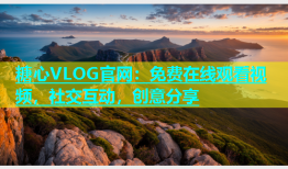 糖心VLOG官网：免费在线观看视频，社交互动，创意分享