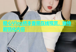 糖心Vlog桥本香菜在线观赏，独特剧情化内容