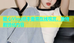 糖心Vlog桥本香菜在线观赏，独特剧情化内容