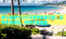 糖心视频VLOG深夜释放自己版：记录生活瞬间，释放真实自我