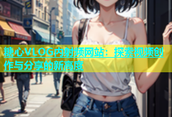 糖心VLOG内射频网站：探索视频创作与分享的新高度