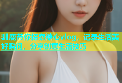 驯鹿带你探索糖心vlog，记录生活美好瞬间，分享创意生活技巧