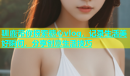 驯鹿带你探索糖心vlog，记录生活美好瞬间，分享创意生活技巧