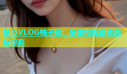糖心VLOG柚子猫：多国电视剧资源任你追