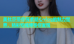 美杜莎带你探索糖心vlog的魅力世界，精彩短视频等你发现