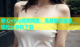 糖心vlog视频网盘：海量视频资源，轻松分享和下载