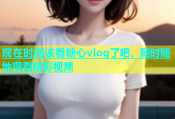 现在时间该看糖心vlog了吧，随时随地观看精彩视频