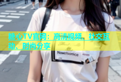 糖心TV官网：高清视频、社交互动、时尚分享