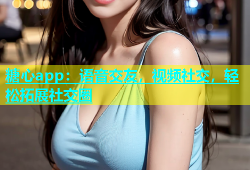 糖心app：语音交友，视频社交，轻松拓展社交圈