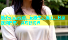 糖心vlog豆瓣：记录生活瞬间，分享视频日志，发现新视界