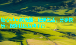 糖心vlog晚晚酱：记录生活，分享快乐，视频社区互动平台