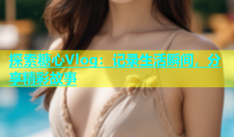 探索糖心Vlog：记录生活瞬间，分享精彩故事