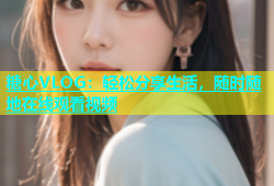 糖心VLOG：轻松分享生活，随时随地在线观看视频