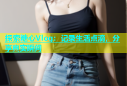 探索糖心Vlog：记录生活点滴，分享真实瞬间