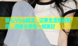 糖心Vlog超清：记录生活精彩瞬间，清晰分享每一帧美好