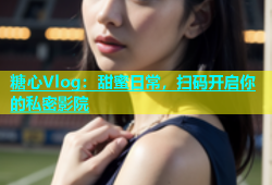 糖心Vlog：甜蜜日常，扫码开启你的私密影院