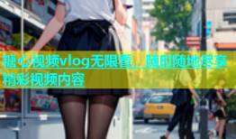 糖心视频vlog无限看，随时随地尽享精彩视频内容