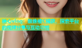 糖心vlog：蜘蛛被C捕获，探索平台的视频分享与互动功能