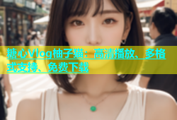 糖心Vlog柚子猫：高清播放、多格式支持、免费下载
