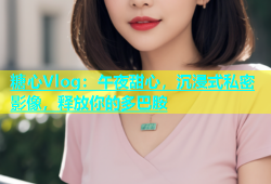 糖心Vlog：午夜甜心，沉浸式私密影像，释放你的多巴胺