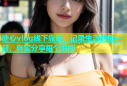 糖心vlog线下靠谱，记录生活的每一刻，真实分享每个瞬间