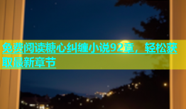 免费阅读糖心纠缠小说92章，轻松获取最新章节
