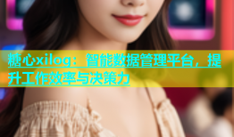 糖心xilog：智能数据管理平台，提升工作效率与决策力