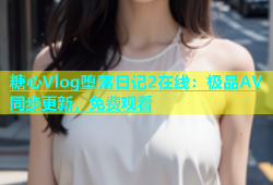 糖心Vlog堕落日记2在线：极品AV同步更新，免费观看