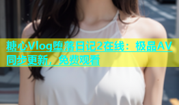 糖心Vlog堕落日记2在线：极品AV同步更新，免费观看