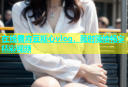 在线看麻豆糖心vlog，随时随地畅享精彩视频