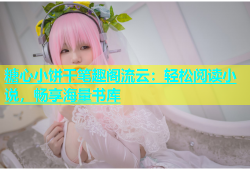糖心小饼干笔趣阁流云：轻松阅读小说，畅享海量书库