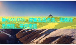 糖心VLOG：甜蜜生活点滴，无限娱乐选择，等你来拍