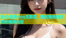 糖心视频vlog无限看，随时随地畅享精彩视频内容