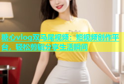 糖心vlog双马尾视频：短视频创作平台，轻松剪辑分享生活瞬间