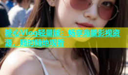 糖心Vlog轻量版：畅享海量影视资源，随时随地观看