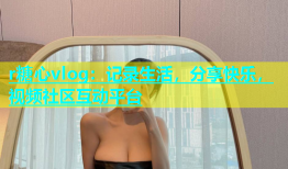 r糖心vlog：记录生活，分享快乐，视频社区互动平台