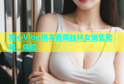 糖心Vlog桥本香菜丝袜女销售秘籍：体验