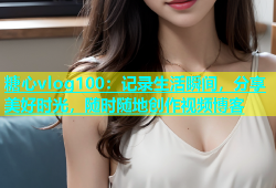 糖心vlog100：记录生活瞬间，分享美好时光，随时随地创作视频博客
