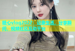 糖心vlog2022：记录生活，分享瞬间，视频社区互动平台