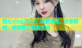 糖心vlog2022：记录生活，分享瞬间，视频社区互动平台