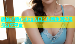 唐伯虎糖心vlog入口：甜蜜生活记录与分享平台