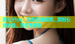 糖心Vlog：私密在线视频，即时心动体验，等你来解锁